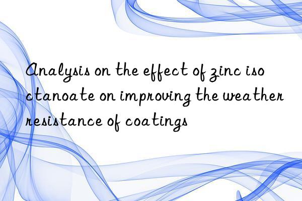 Analysis on the effect of zinc isoctanoate on improving the weather resistance of coatings