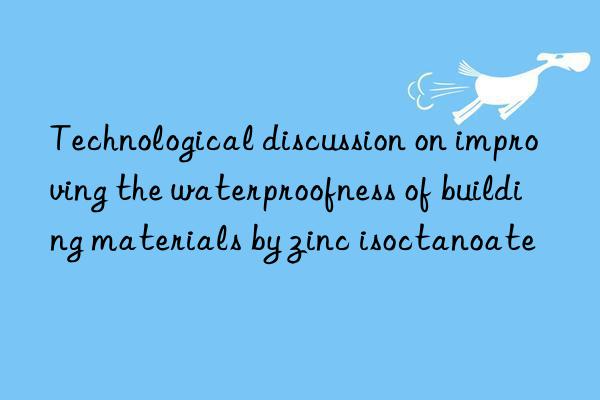 Technological discussion on improving the waterproofness of building materials by zinc isoctanoate