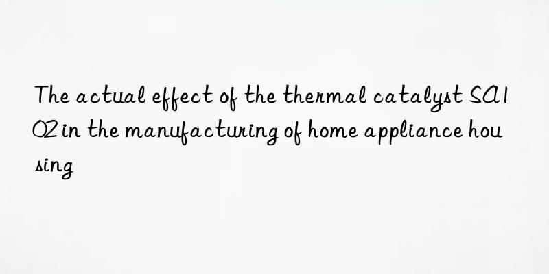 The actual effect of the thermal catalyst SA102 in the manufacturing of home appliance housing