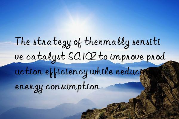 The strategy of thermally sensitive catalyst SA102 to improve production efficiency while reducing energy consumption