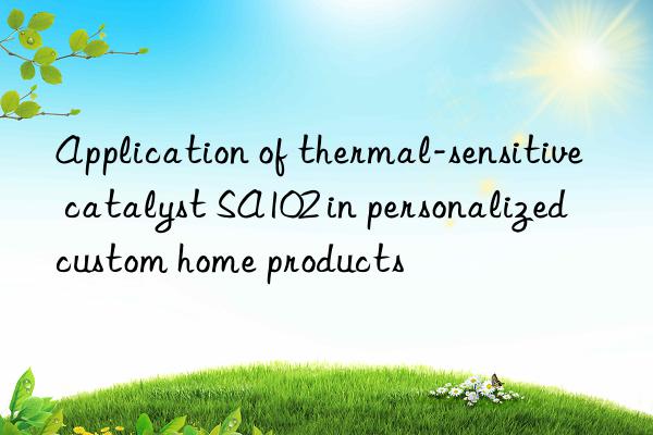 Application of thermal-sensitive catalyst SA102 in personalized custom home products