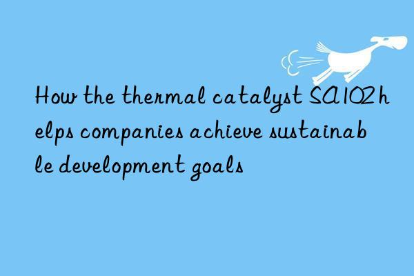 How the thermal catalyst SA102 helps companies achieve sustainable development goals