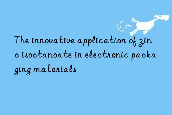 The innovative application of zinc isoctanoate in electronic packaging materials