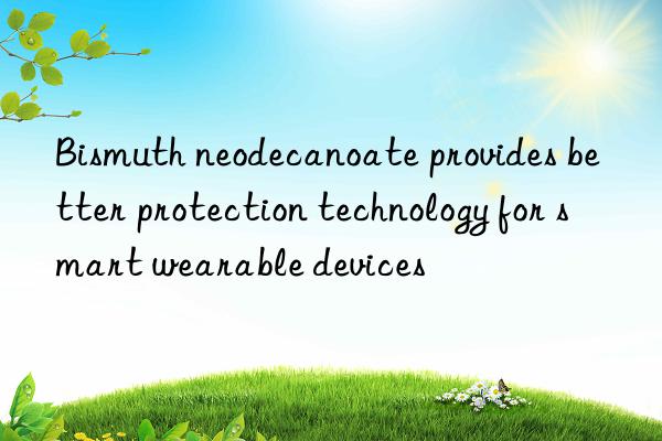 Bismuth neodecanoate provides better protection technology for smart wearable devices