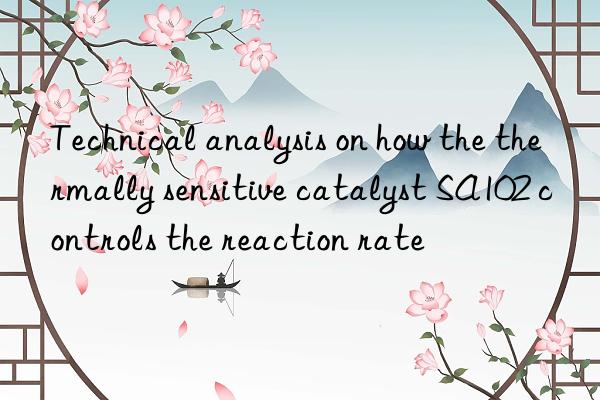 Technical analysis on how the thermally sensitive catalyst SA102 controls the reaction rate