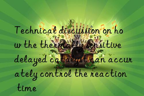 Technical discussion on how the thermally sensitive delayed catalyst can accurately control the reaction time