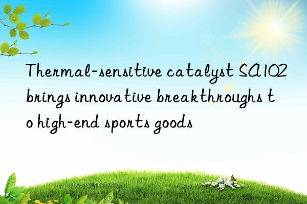 Thermal-sensitive catalyst SA102 brings innovative breakthroughs to high-end sports goods