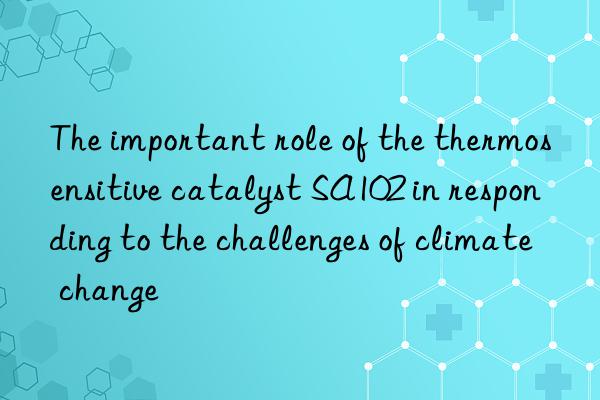 The important role of the thermosensitive catalyst SA102 in responding to the challenges of climate change