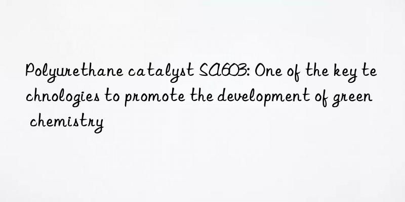 Polyurethane catalyst SA603: One of the key technologies to promote the development of green chemistry