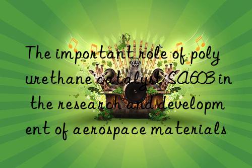 The important role of polyurethane catalyst SA603 in the research and development of aerospace materials