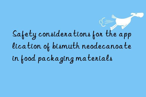 Safety considerations for the application of bismuth neodecanoate in food packaging materials