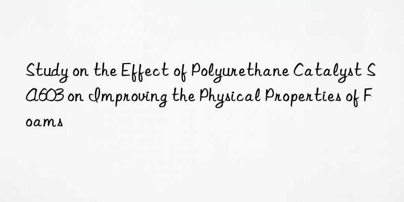 Study on the Effect of Polyurethane Catalyst SA603 on Improving the Physical Properties of Foams