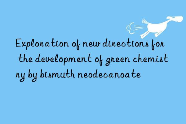 Exploration of new directions for the development of green chemistry by bismuth neodecanoate