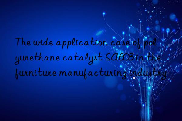 The wide application case of polyurethane catalyst SA603 in the furniture manufacturing industry