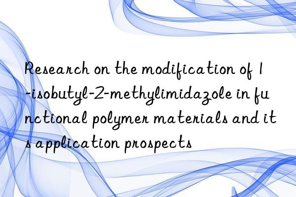 Research on the modification of 1-isobutyl-2-methylimidazole in functional polymer materials and its application prospects