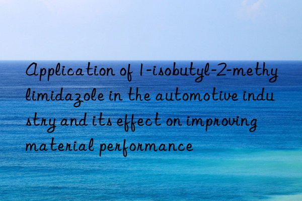 Application of 1-isobutyl-2-methylimidazole in the automotive industry and its effect on improving material performance