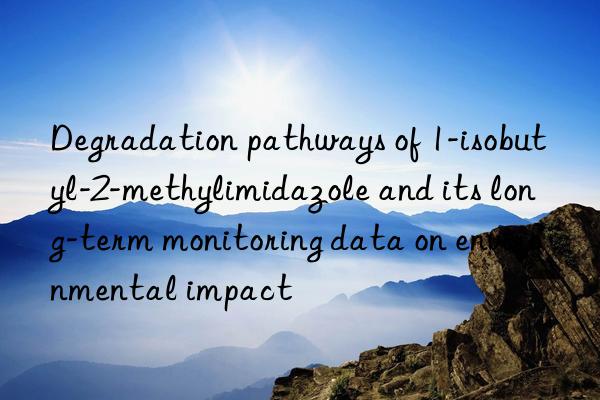 Degradation pathways of 1-isobutyl-2-methylimidazole and its long-term monitoring data on environmental impact