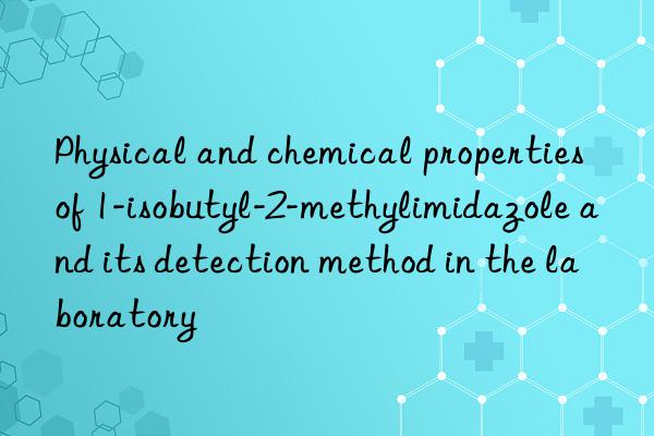 Physical and chemical properties of 1-isobutyl-2-methylimidazole and its detection method in the laboratory