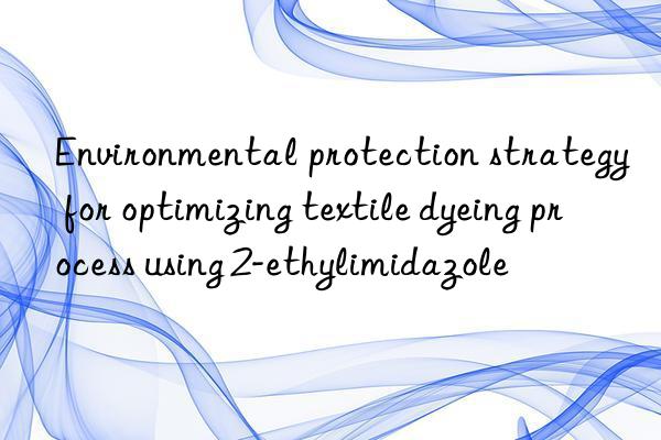 Environmental protection strategy for optimizing textile dyeing process using 2-ethylimidazole