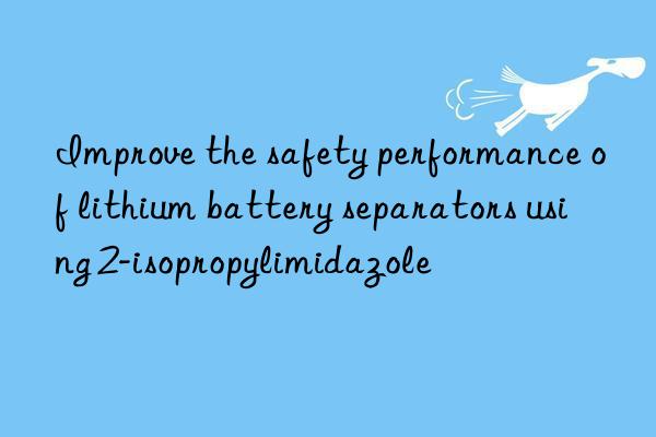 Improve the safety performance of lithium battery separators using 2-isopropylimidazole