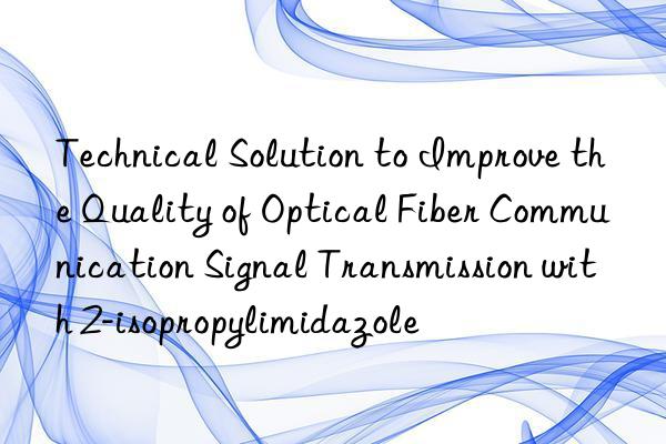 Technical Solution to Improve the Quality of Optical Fiber Communication Signal Transmission with 2-isopropylimidazole