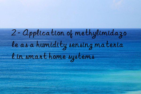 2 - Application of methylimidazole as a humidity sensing material in smart home systems