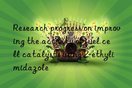 Research progress on improving the activity of fuel cell catalysts using 2-ethylimidazole