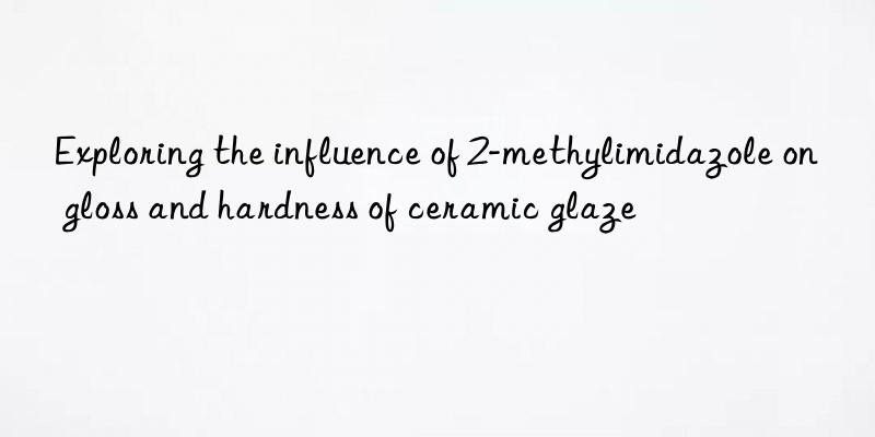 Exploring the influence of 2-methylimidazole on gloss and hardness of ceramic glaze