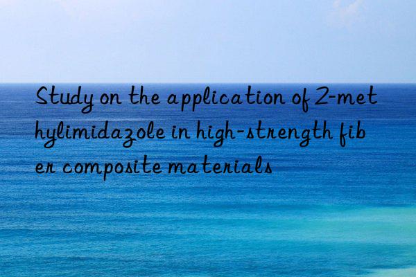 Study on the application of 2-methylimidazole in high-strength fiber composite materials