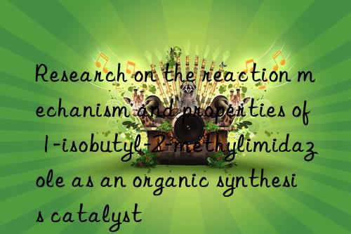 Research on the reaction mechanism and properties of 1-isobutyl-2-methylimidazole as an organic synthesis catalyst