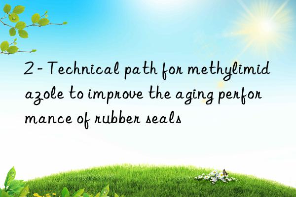 2 - Technical path for methylimidazole to improve the aging performance of rubber seals