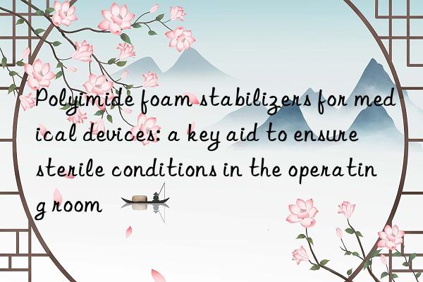 Polyimide foam stabilizers for medical devices: a key aid to ensure sterile conditions in the operating room