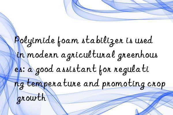 Polyimide foam stabilizer is used in modern agricultural greenhouses: a good assistant for regulating temperature and promoting crop growth