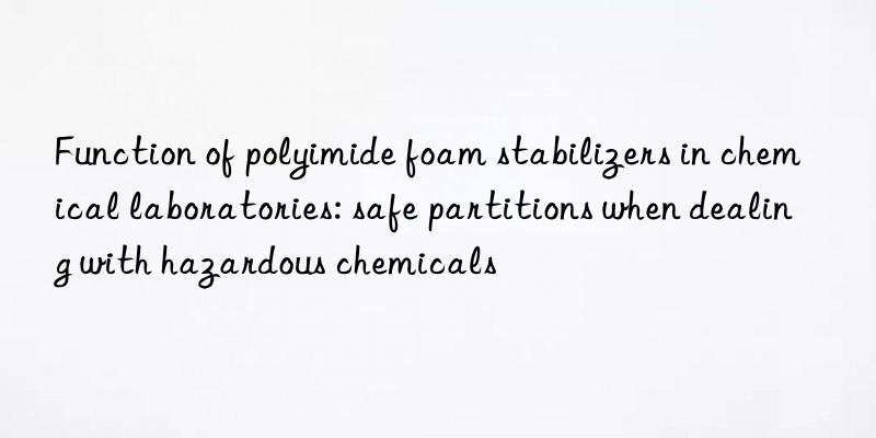 Function of polyimide foam stabilizers in chemical laboratories: safe partitions when dealing with hazardous chemicals