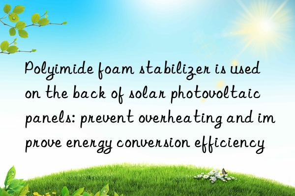 Polyimide foam stabilizer is used on the back of solar photovoltaic panels: prevent overheating and improve energy conversion efficiency