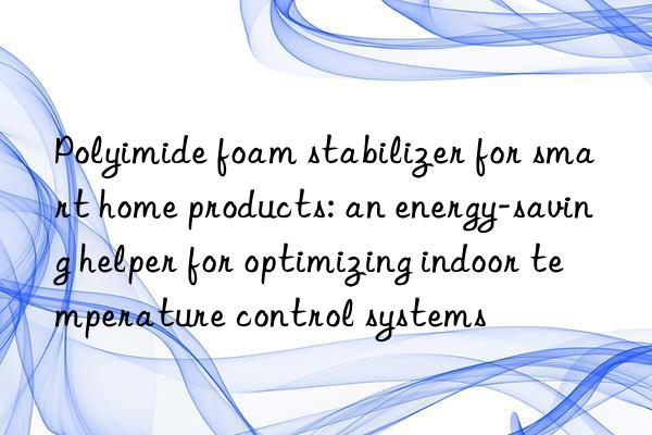 Polyimide foam stabilizer for smart home products: an energy-saving helper for optimizing indoor temperature control systems