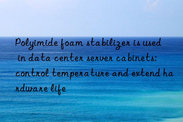 Polyimide foam stabilizer is used in data center server cabinets: control temperature and extend hardware life