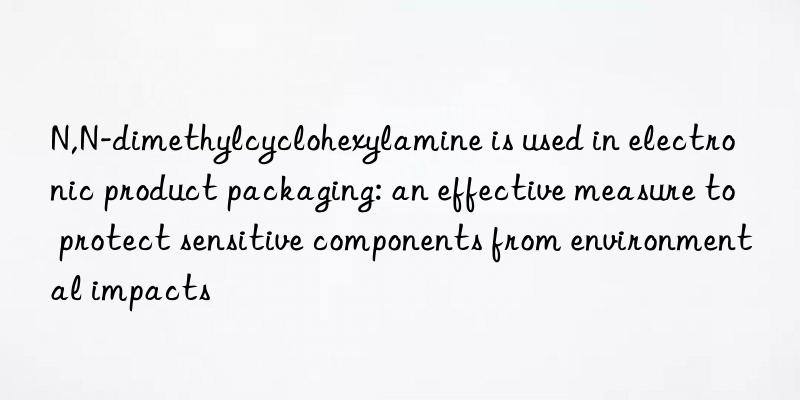 N,N-dimethylcyclohexylamine is used in electronic product packaging: an effective measure to protect sensitive components from environmental impacts