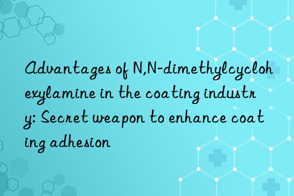 Advantages of N,N-dimethylcyclohexylamine in the coating industry: Secret weapon to enhance coating adhesion