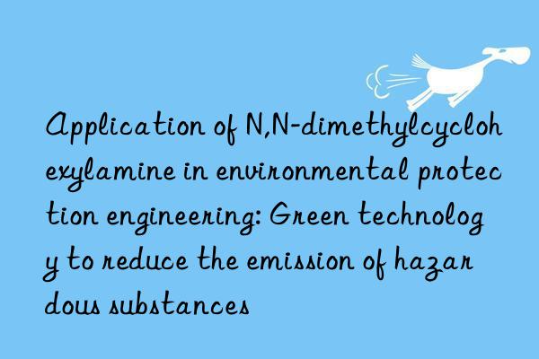 Application of N,N-dimethylcyclohexylamine in environmental protection engineering: Green technology to reduce the emission of hazardous substances