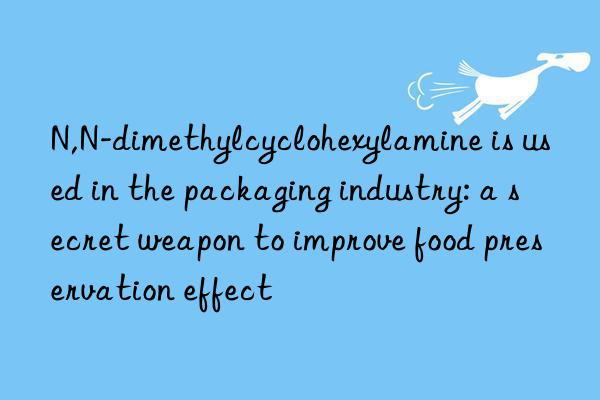 N,N-dimethylcyclohexylamine is used in the packaging industry: a secret weapon to improve food preservation effect