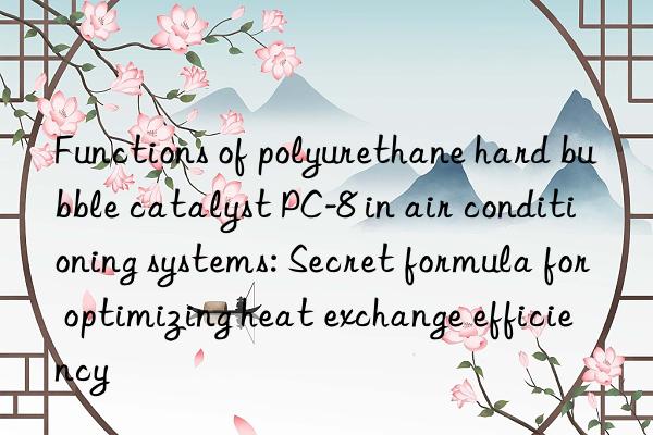 Functions of polyurethane hard bubble catalyst PC-8 in air conditioning systems: Secret formula for optimizing heat exchange efficiency