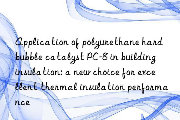 Application of polyurethane hard bubble catalyst PC-8 in building insulation: a new choice for excellent thermal insulation performance