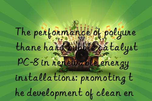 The performance of polyurethane hard bubble catalyst PC-8 in renewable energy installations: promoting the development of clean energy