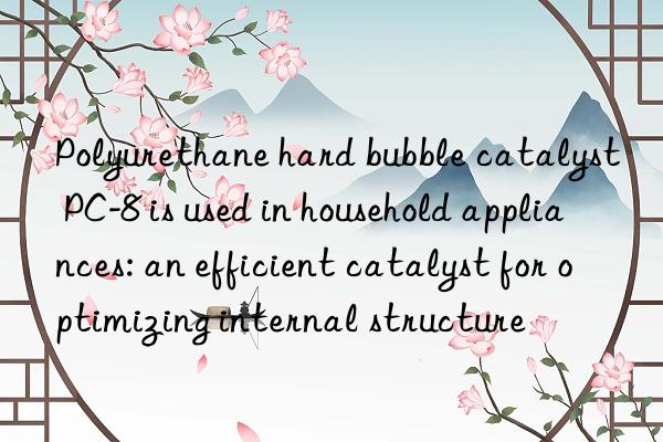 Polyurethane hard bubble catalyst PC-8 is used in household appliances: an efficient catalyst for optimizing internal structure