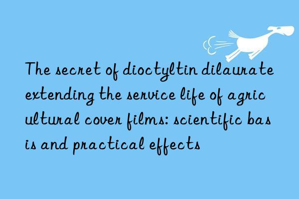 The secret of dioctyltin dilaurate extending the service life of agricultural cover films: scientific basis and practical effects