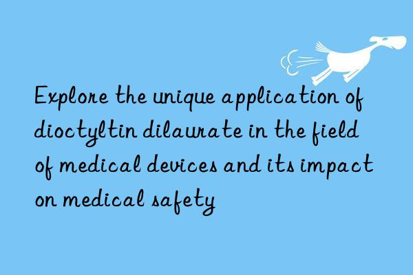 Explore the unique application of dioctyltin dilaurate in the field of medical devices and its impact on medical safety