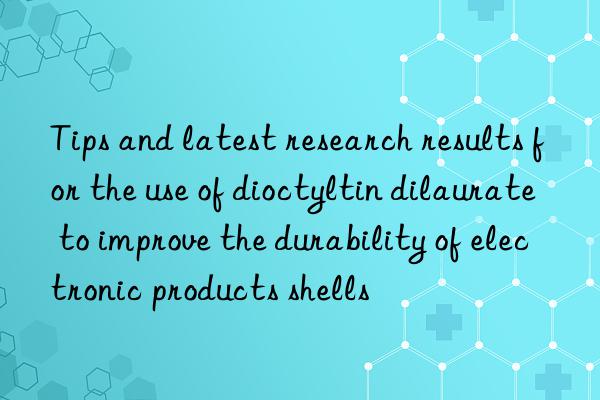 Tips and latest research results for the use of dioctyltin dilaurate to improve the durability of electronic products shells