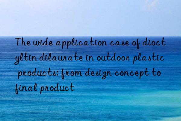 The wide application case of dioctyltin dilaurate in outdoor plastic products: from design concept to final product