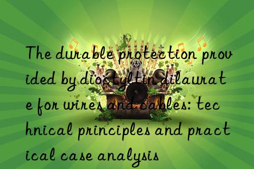 The durable protection provided by dioctyltin dilaurate for wires and cables: technical principles and practical case analysis